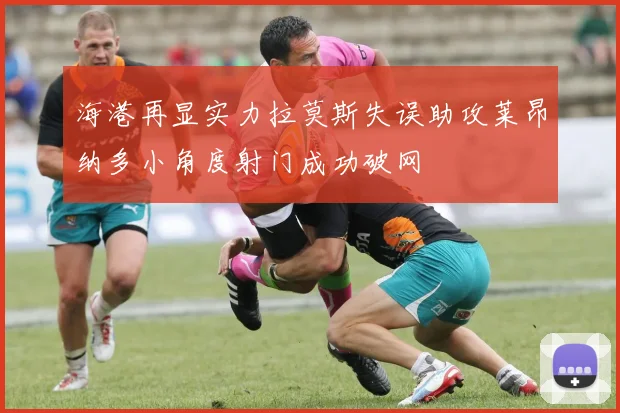 海港再显实力拉莫斯失误助攻莱昂纳多小角度射门成功破网