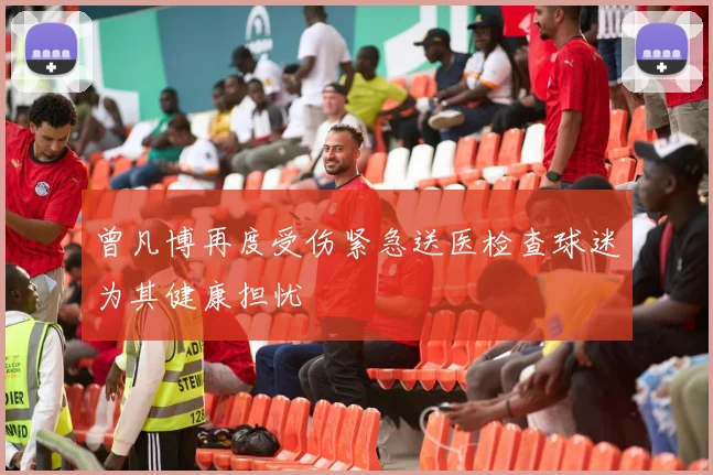曾凡博再度受伤紧急送医检查球迷为其健康担忧