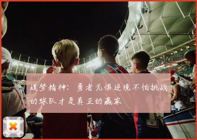 追梦精神：勇者无惧逆境不怕挑战的球队才是真正的赢家