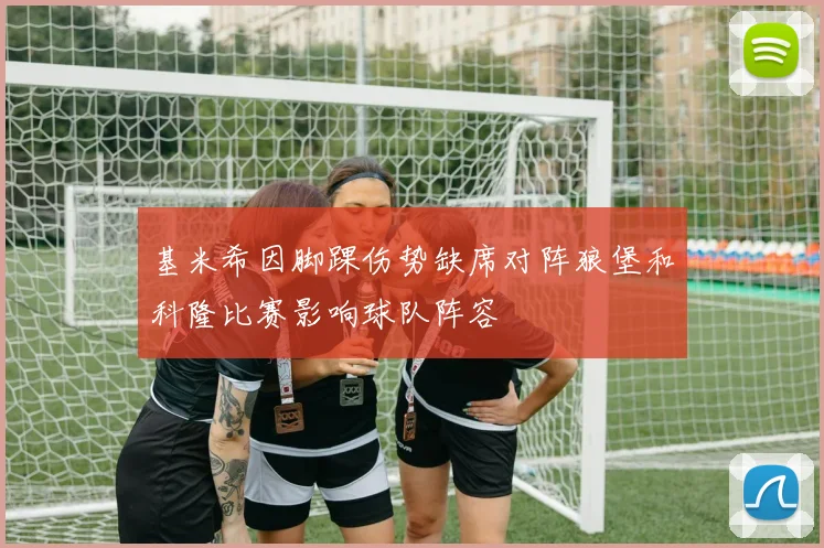 基米希因脚踝伤势缺席对阵狼堡和科隆比赛影响球队阵容