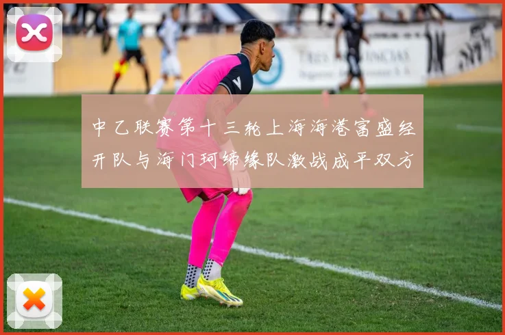 中乙联赛第十三轮上海海港富盛经开队与海门珂缔缘队激战成平双方各取一分