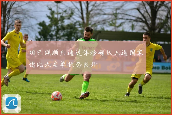 姆巴佩顺利通过体检确认入选国家德比大名单状态良好