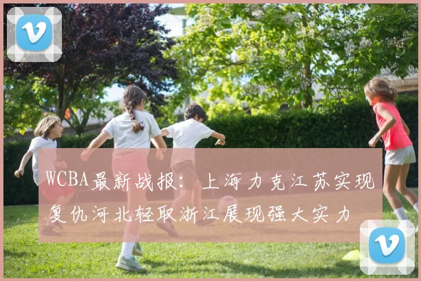 WCBA最新战报：上海力克江苏实现复仇河北轻取浙江展现强大实力