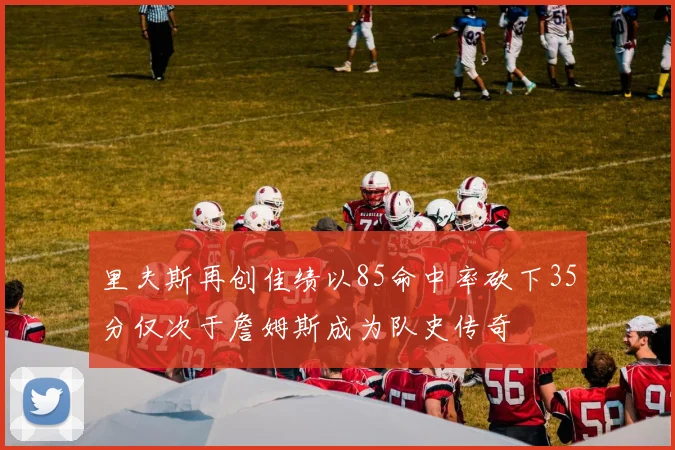 里夫斯再创佳绩以85命中率砍下35分仅次于詹姆斯成为队史传奇