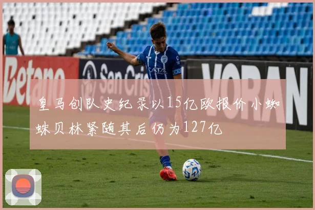 皇马创队史纪录以15亿欧报价小蜘蛛贝林紧随其后仍为127亿