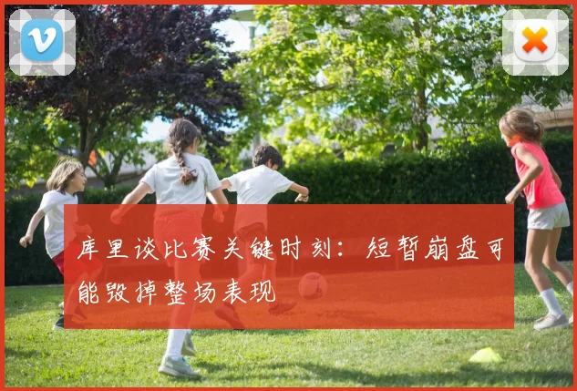 库里谈比赛关键时刻：短暂崩盘可能毁掉整场表现