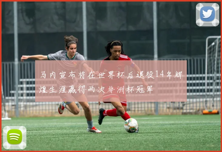 马内宣布将在世界杯后退役14年辉煌生涯赢得两次非洲杯冠军
