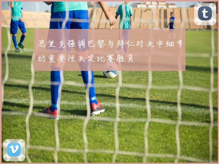 恩里克强调巴黎与拜仁对决中细节的重要性决定比赛胜负