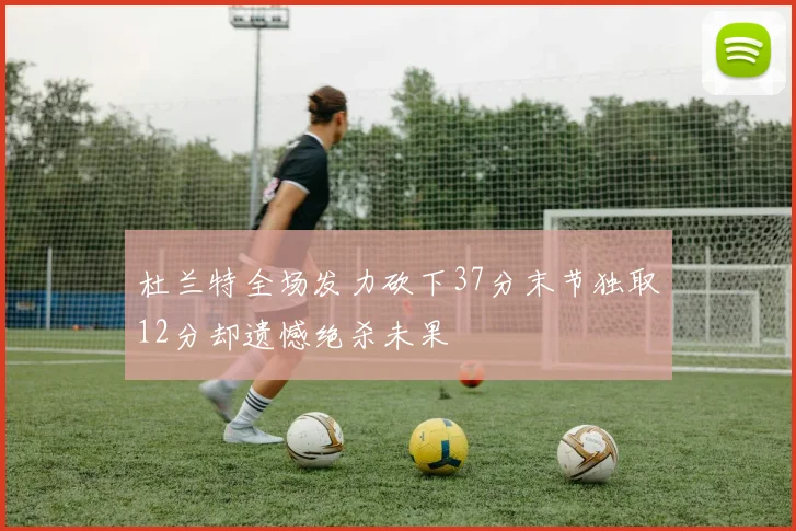 杜兰特全场发力砍下37分末节独取12分却遗憾绝杀未果