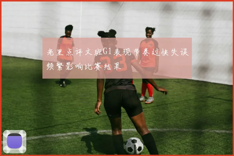 老里点评文班G1表现节奏过快失误频繁影响比赛结果