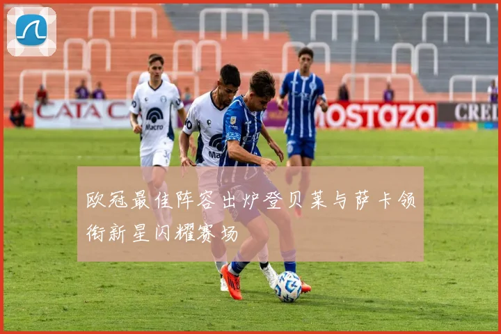 欧冠最佳阵容出炉登贝莱与萨卡领衔新星闪耀赛场