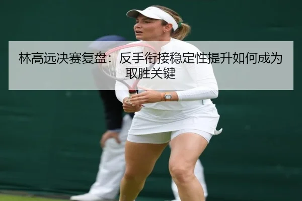 林高远决赛复盘:反手衔接稳定性提升如何成为取胜关键